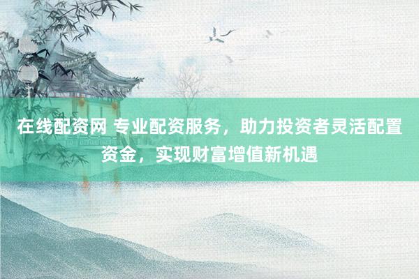 在线配资网 专业配资服务，助力投资者灵活配置资金，实现财富增值新机遇
