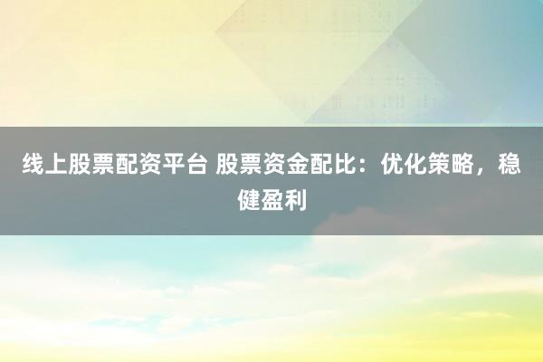 线上股票配资平台 股票资金配比：优化策略，稳健盈利
