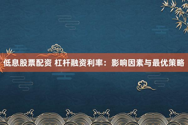 低息股票配资 杠杆融资利率：影响因素与最优策略