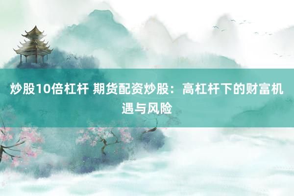 炒股10倍杠杆 期货配资炒股：高杠杆下的财富机遇与风险
