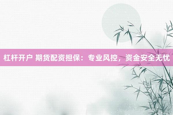 杠杆开户 期货配资担保：专业风控，资金安全无忧