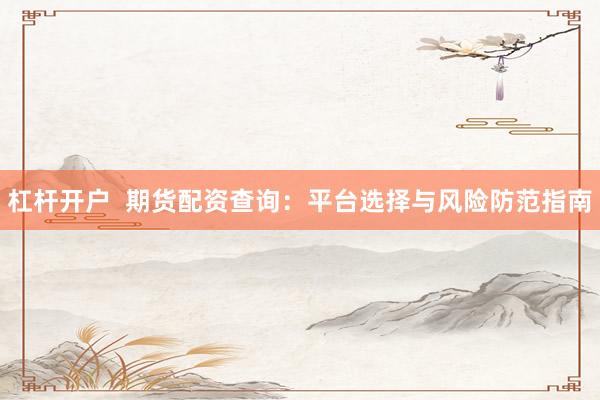 杠杆开户  期货配资查询：平台选择与风险防范指南