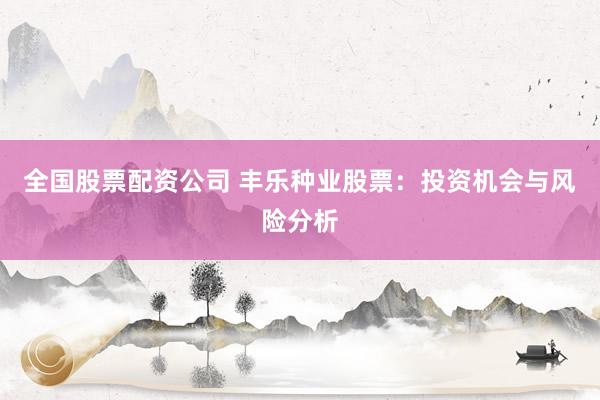 全国股票配资公司 丰乐种业股票：投资机会与风险分析