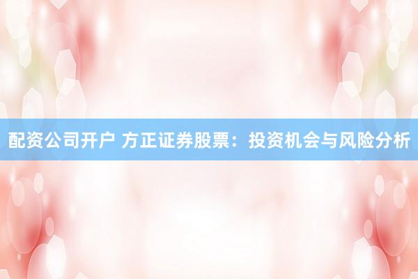 配资公司开户 方正证券股票：投资机会与风险分析