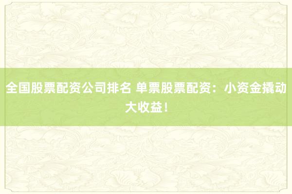 全国股票配资公司排名 单票股票配资：小资金撬动大收益！