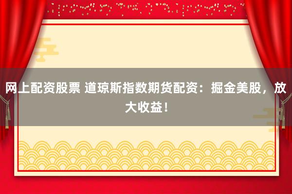 网上配资股票 道琼斯指数期货配资：掘金美股，放大收益！