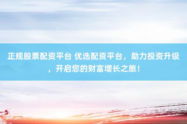 正规股票配资平台 优选配资平台，助力投资升级，开启您的财富增长之旅！
