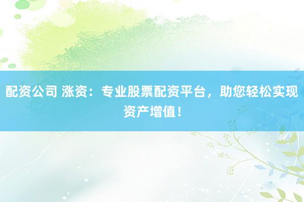配资公司 涨资：专业股票配资平台，助您轻松实现资产增值！