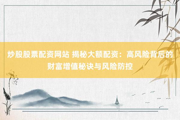 炒股股票配资网站 揭秘大额配资：高风险背后的财富增值秘诀与风险防控