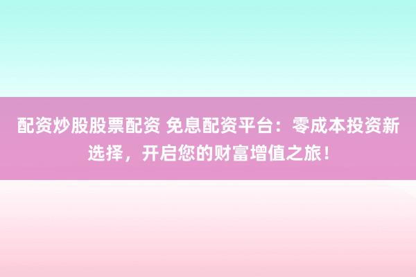 配资炒股股票配资 免息配资平台：零成本投资新选择，开启您的财富增值之旅！