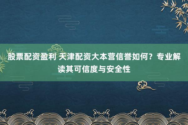 股票配资盈利 天津配资大本营信誉如何？专业解读其可信度与安全性