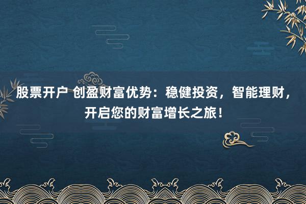 股票开户 创盈财富优势：稳健投资，智能理财，开启您的财富增长之旅！