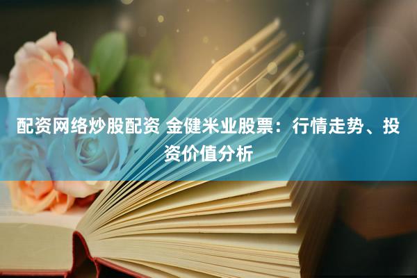 配资网络炒股配资 金健米业股票：行情走势、投资价值分析