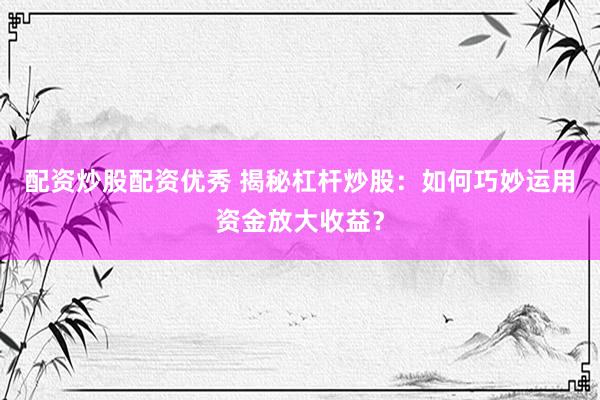 配资炒股配资优秀 揭秘杠杆炒股：如何巧妙运用资金放大收益？