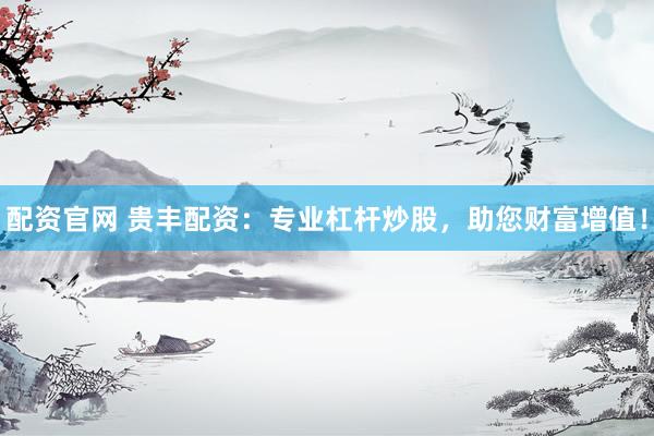 配资官网 贵丰配资：专业杠杆炒股，助您财富增值！