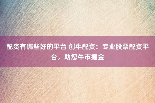 配资有哪些好的平台 创牛配资：专业股票配资平台，助您牛市掘金
