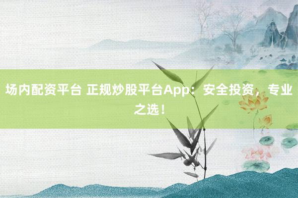 场内配资平台 正规炒股平台App：安全投资，专业之选！