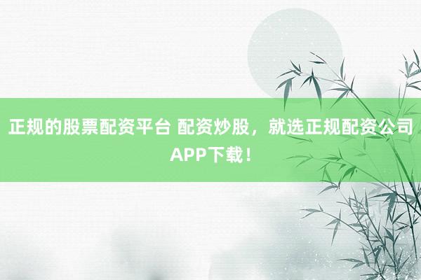 正规的股票配资平台 配资炒股，就选正规配资公司APP下载！