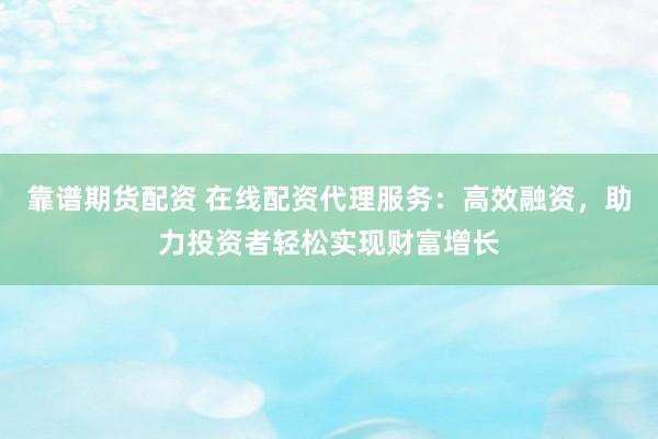 靠谱期货配资 在线配资代理服务：高效融资，助力投资者轻松实现财富增长