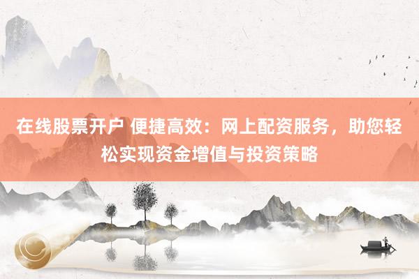 在线股票开户 便捷高效：网上配资服务，助您轻松实现资金增值与投资策略