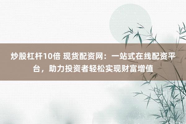 炒股杠杆10倍 现货配资网：一站式在线配资平台，助力投资者轻松实现财富增值