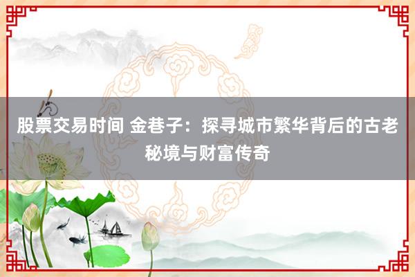 股票交易时间 金巷子：探寻城市繁华背后的古老秘境与财富传奇