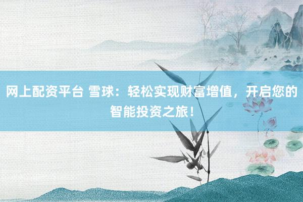 网上配资平台 雪球：轻松实现财富增值，开启您的智能投资之旅！