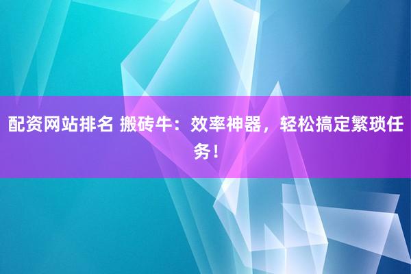 配资网站排名 搬砖牛：效率神器，轻松搞定繁琐任务！