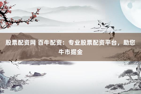 股票配资网 百牛配资：专业股票配资平台，助您牛市掘金