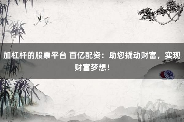 加杠杆的股票平台 百亿配资：助您撬动财富，实现财富梦想！