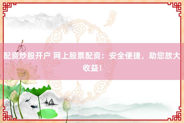 配资炒股开户 网上股票配资：安全便捷，助您放大收益！