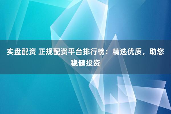 实盘配资 正规配资平台排行榜：精选优质，助您稳健投资