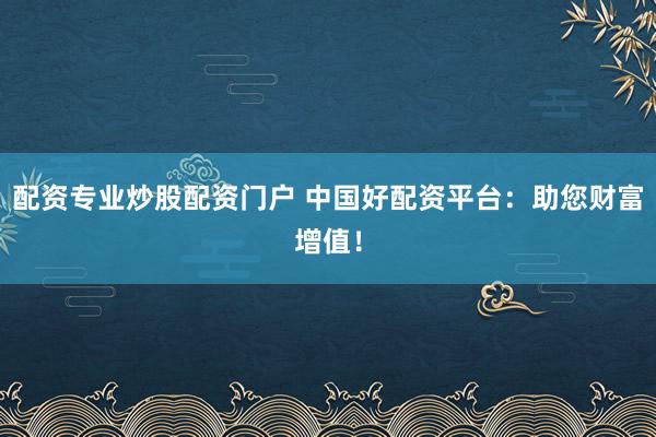 配资专业炒股配资门户 中国好配资平台：助您财富增值！