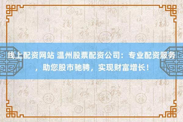 线上配资网站 温州股票配资公司：专业配资服务，助您股市驰骋，实现财富增长！