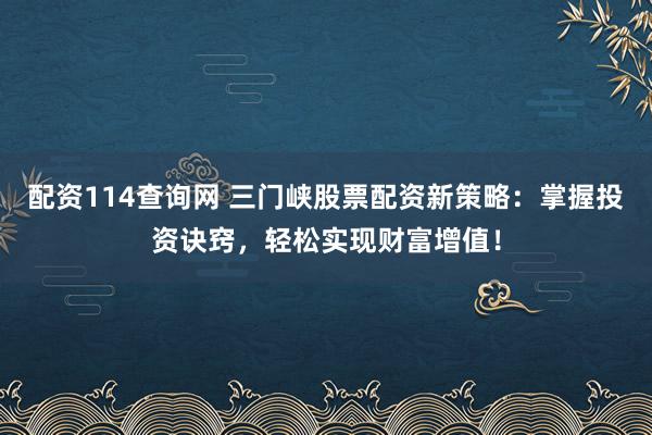 配资114查询网 三门峡股票配资新策略：掌握投资诀窍，轻松实现财富增值！