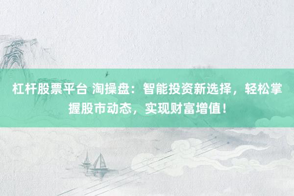 杠杆股票平台 淘操盘：智能投资新选择，轻松掌握股市动态，实现财富增值！