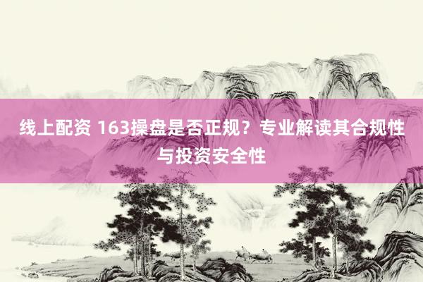 线上配资 163操盘是否正规？专业解读其合规性与投资安全性