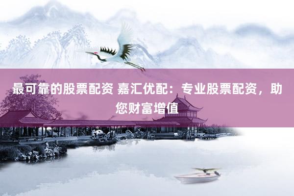 最可靠的股票配资 嘉汇优配：专业股票配资，助您财富增值