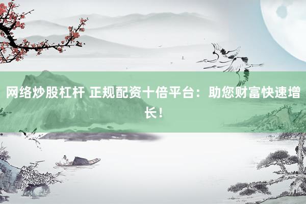网络炒股杠杆 正规配资十倍平台：助您财富快速增长！