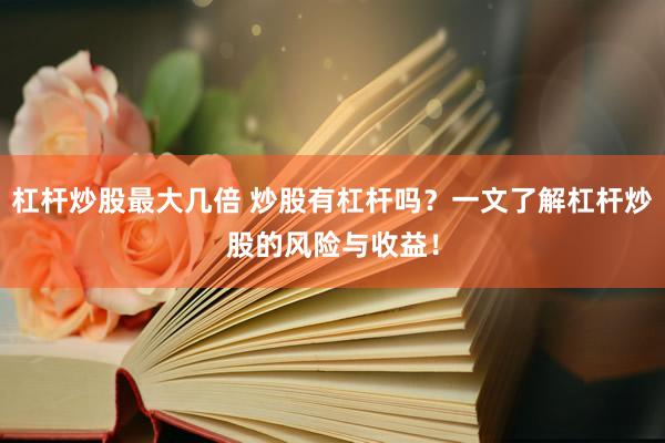 杠杆炒股最大几倍 炒股有杠杆吗？一文了解杠杆炒股的风险与收益！