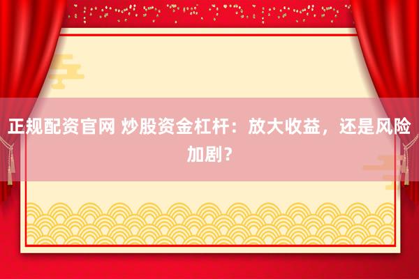 正规配资官网 炒股资金杠杆：放大收益，还是风险加剧？