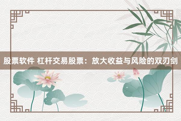 股票软件 杠杆交易股票：放大收益与风险的双刃剑