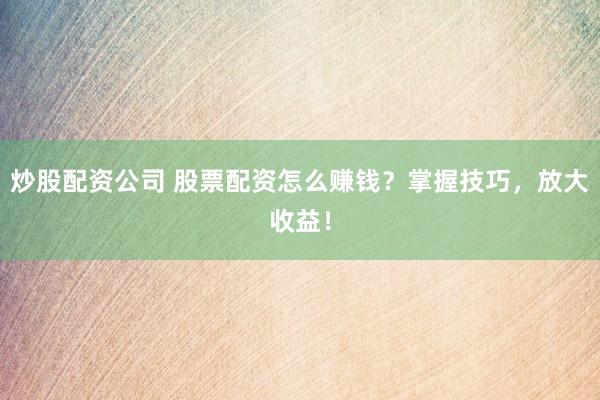炒股配资公司 股票配资怎么赚钱？掌握技巧，放大收益！