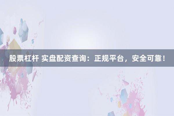 股票杠杆 实盘配资查询：正规平台，安全可靠！