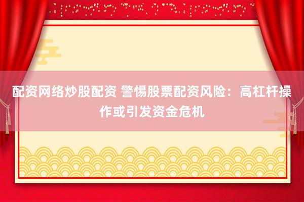 配资网络炒股配资 警惕股票配资风险：高杠杆操作或引发资金危机