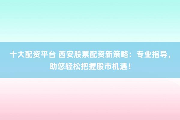 十大配资平台 西安股票配资新策略：专业指导，助您轻松把握股市机遇！