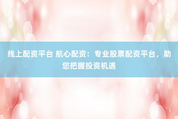 线上配资平台 航心配资：专业股票配资平台，助您把握投资机遇