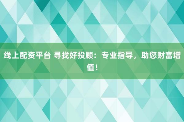线上配资平台 寻找好投顾：专业指导，助您财富增值！