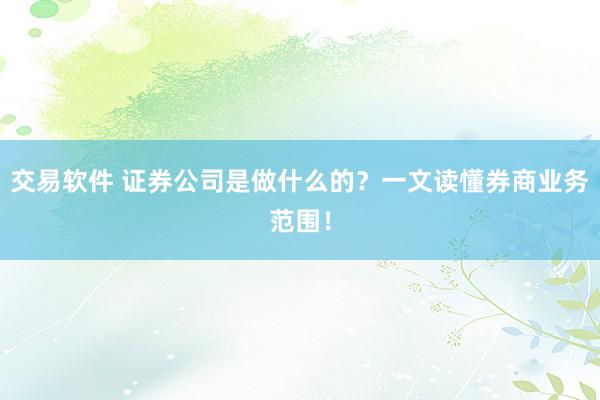 交易软件 证券公司是做什么的？一文读懂券商业务范围！