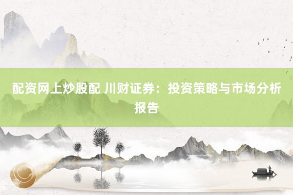 配资网上炒股配 川财证券：投资策略与市场分析报告